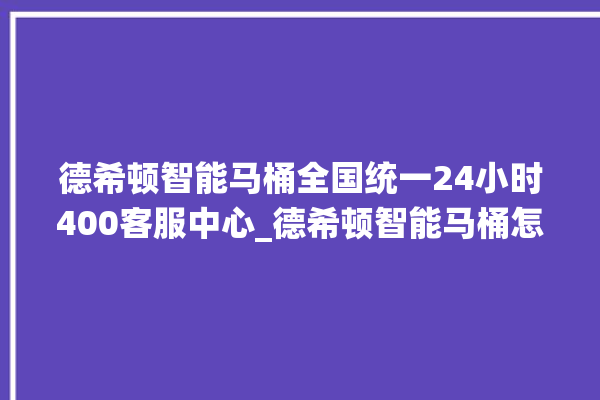 德希顿智能马桶全国统一24小时400客服中心_德希顿智能马桶怎么拆卸 。马桶