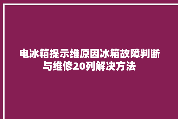 电冰箱提示维原因冰箱故障判断与维修20列解决方法