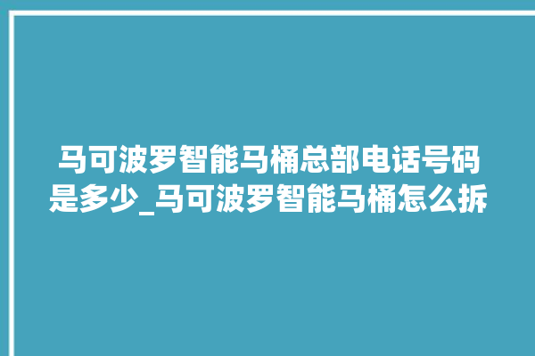 马可波罗智能马桶总部电话号码是多少_马可波罗智能马桶怎么拆卸 。马可波罗