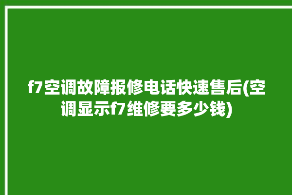 f7空调故障报修电话快速售后(空调显示f7维修要多少钱)