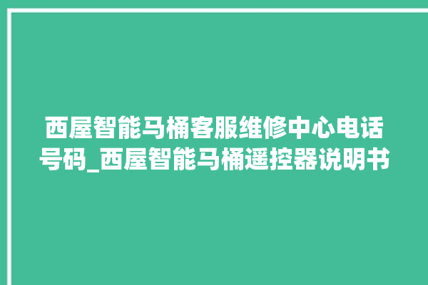 西屋智能马桶客服维修中心电话号码_西屋智能马桶遥控器说明书 。马桶