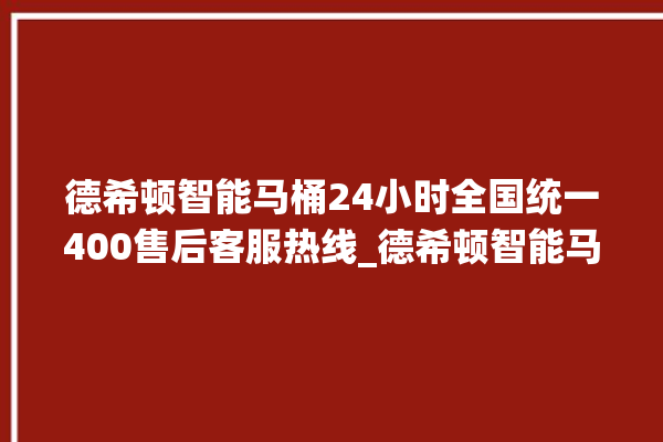 德希顿智能马桶24小时全国统一400售后客服热线_德希顿智能马桶设置自动冲水 。马桶