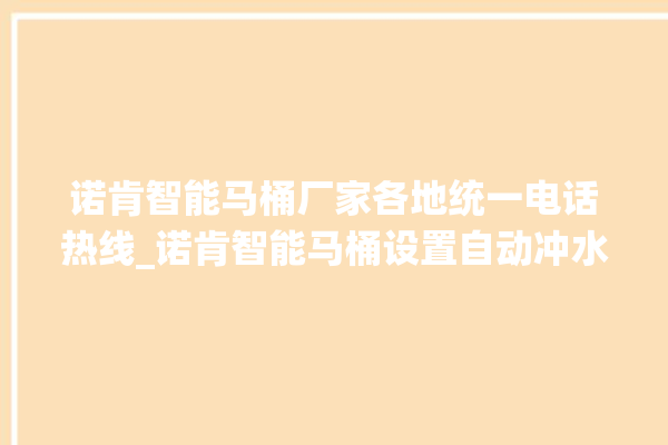 诺肯智能马桶厂家各地统一电话热线_诺肯智能马桶设置自动冲水 。马桶