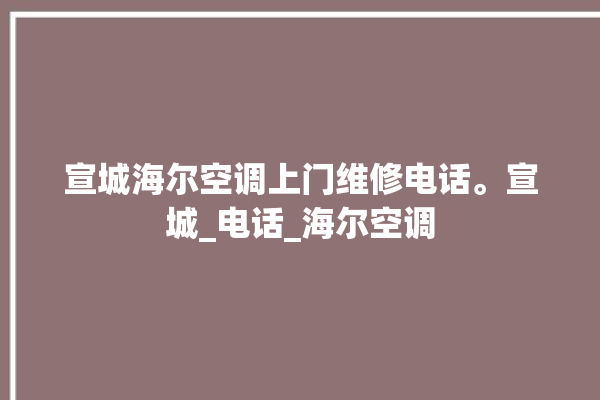 宣城海尔空调上门维修电话。宣城_电话_海尔空调