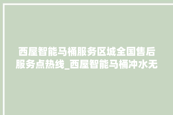 西屋智能马桶服务区城全国售后服务点热线_西屋智能马桶冲水无力怎么解决 。马桶