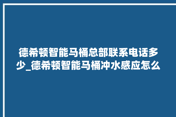 德希顿智能马桶总部联系电话多少_德希顿智能马桶冲水感应怎么调 。马桶