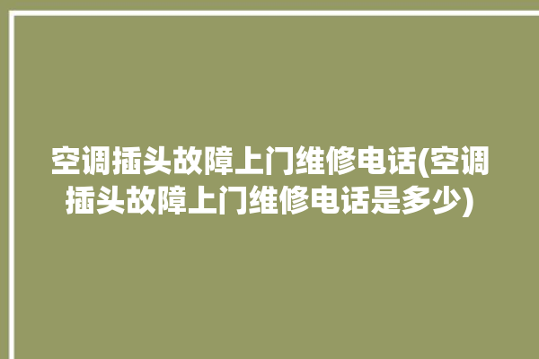 空调插头故障上门维修电话(空调插头故障上门维修电话是多少)