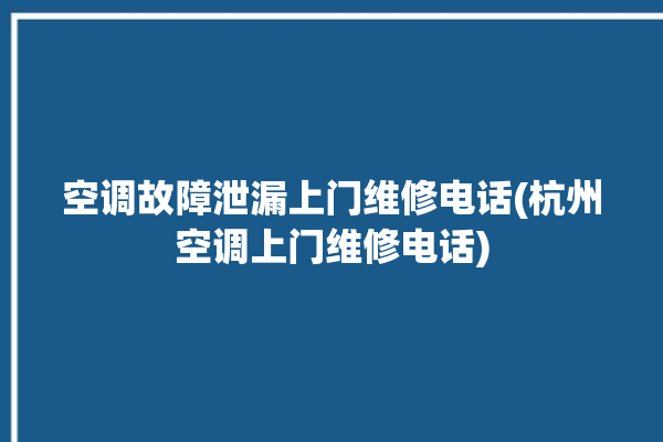 空调故障泄漏上门维修电话(杭州空调上门维修电话)