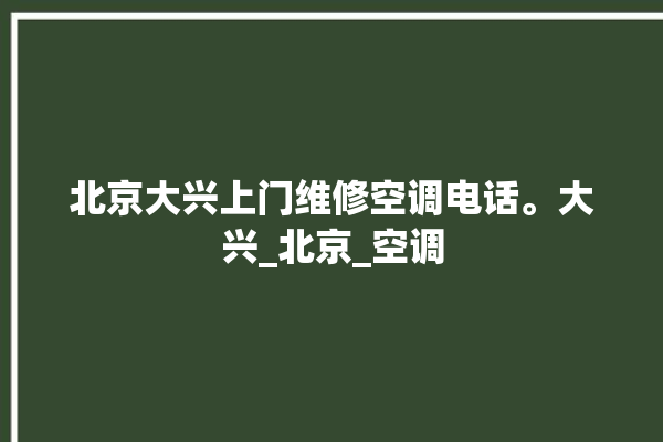 北京大兴上门维修空调电话。大兴_北京_空调