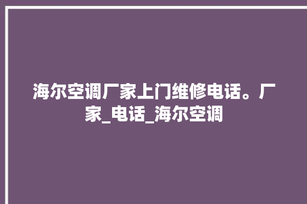 海尔空调厂家上门维修电话。厂家_电话_海尔空调