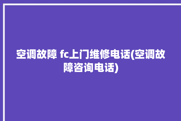 空调故障 fc上门维修电话(空调故障咨询电话)