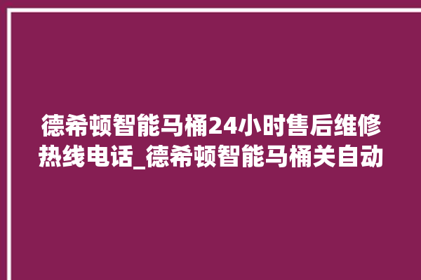 德希顿智能马桶24小时售后维修热线电话_德希顿智能马桶关自动感应 。马桶