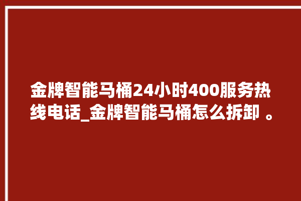 金牌智能马桶24小时400服务热线电话_金牌智能马桶怎么拆卸 。马桶