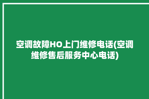 空调故障HO上门维修电话(空调维修售后服务中心电话)