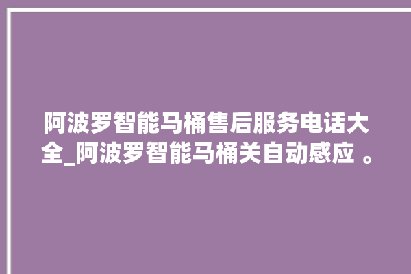 阿波罗智能马桶售后服务电话大全_阿波罗智能马桶关自动感应 。阿波罗