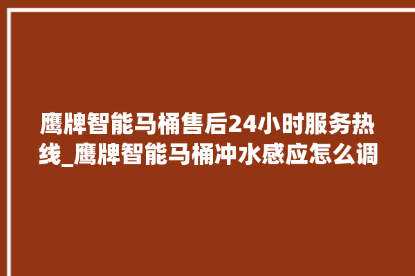 鹰牌智能马桶售后24小时服务热线_鹰牌智能马桶冲水感应怎么调 。马桶