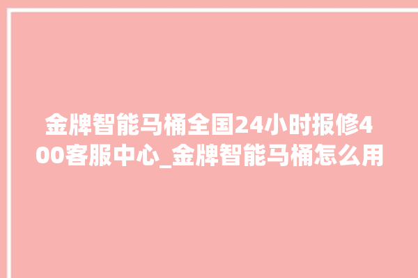 金牌智能马桶全国24小时报修400客服中心_金牌智能马桶怎么用 。马桶