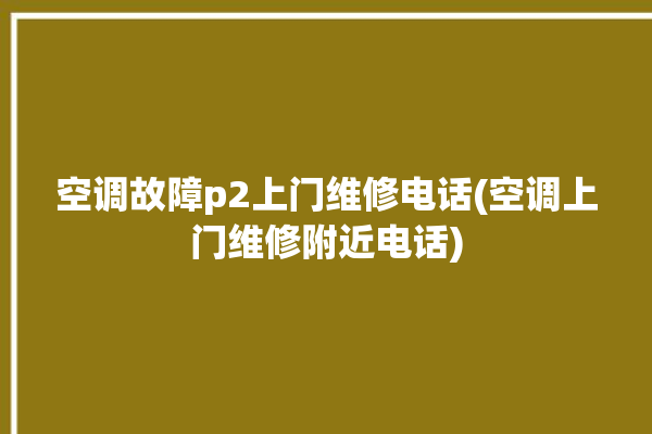 空调故障p2上门维修电话(空调上门维修附近电话)