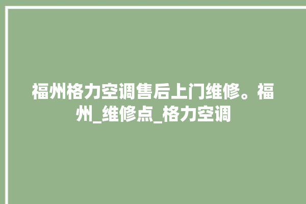 福州格力空调售后上门维修。福州_维修点_格力空调