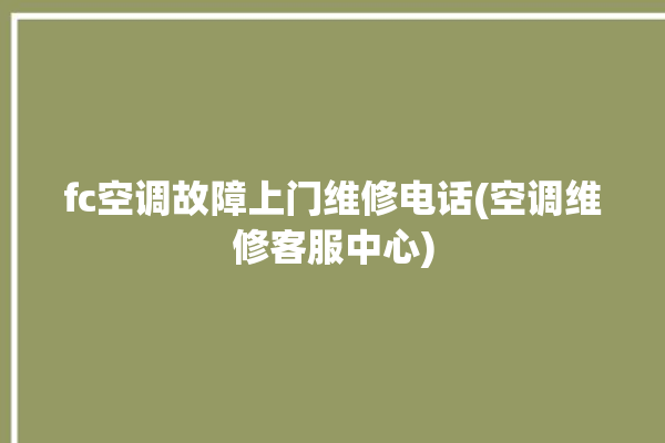 fc空调故障上门维修电话(空调维修客服中心)