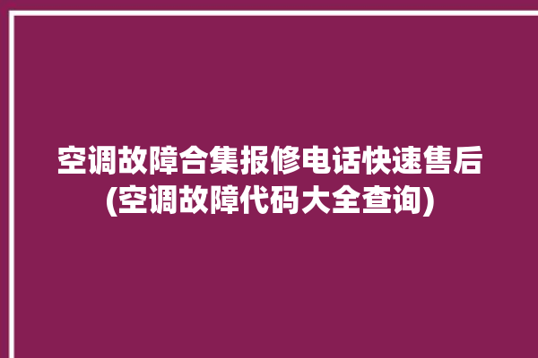 空调故障合集报修电话快速售后(空调故障代码大全查询)