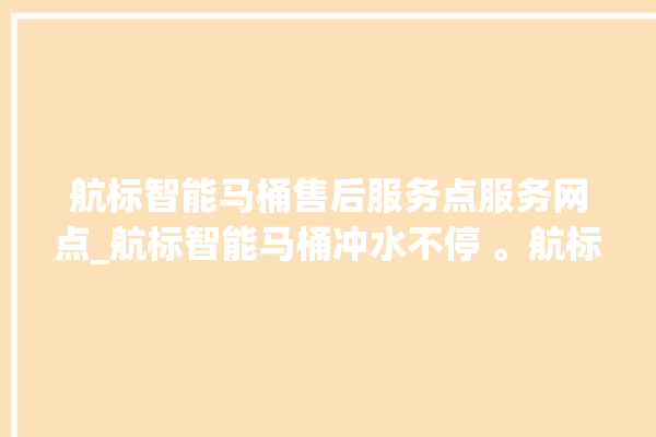 航标智能马桶售后服务点服务网点_航标智能马桶冲水不停 。航标