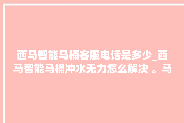 西马智能马桶客服电话是多少_西马智能马桶冲水无力怎么解决 。马桶