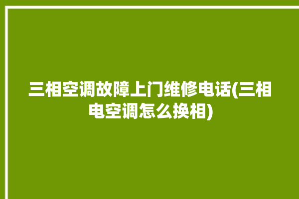 三相空调故障上门维修电话(三相电空调怎么换相)