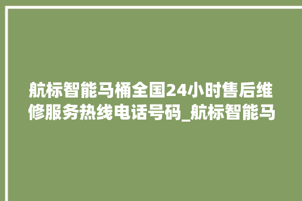 航标智能马桶全国24小时售后维修服务热线电话号码_航标智能马桶遥控器说明书 。航标