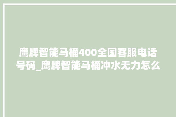 鹰牌智能马桶400全国客服电话号码_鹰牌智能马桶冲水无力怎么解决 。马桶