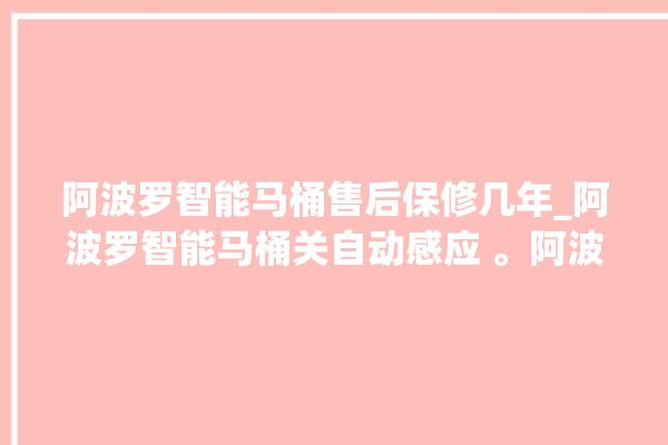 阿波罗智能马桶售后保修几年_阿波罗智能马桶关自动感应 。阿波罗