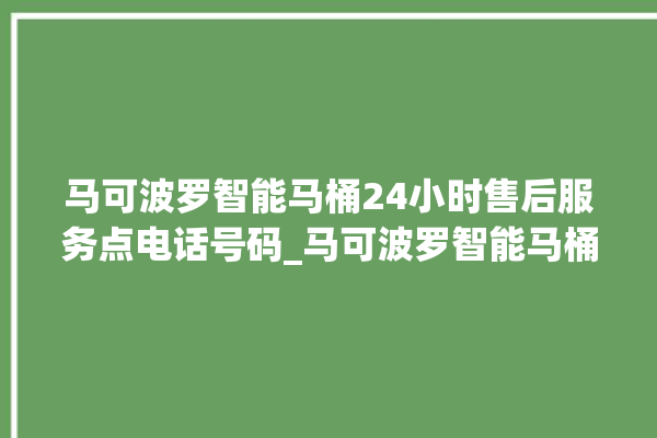 马可波罗智能马桶24小时售后服务点电话号码_马可波罗智能马桶遥控器说明书 。马可波罗