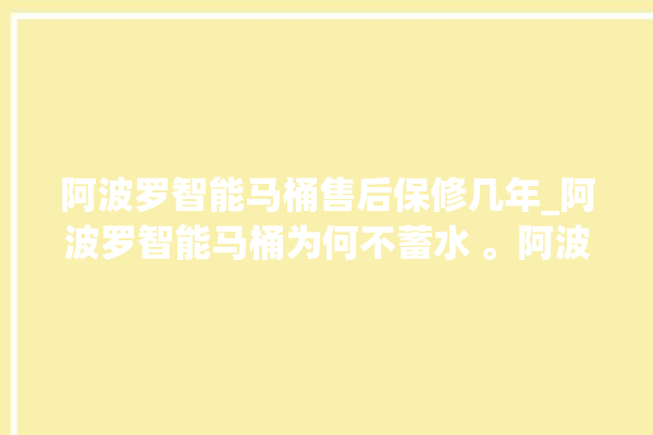 阿波罗智能马桶售后保修几年_阿波罗智能马桶为何不蓄水 。阿波罗