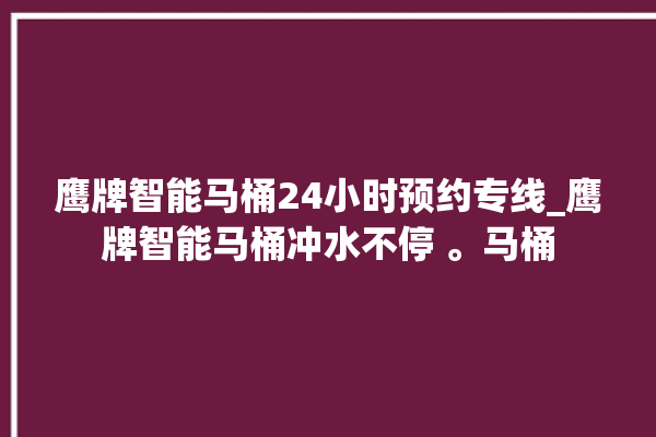 鹰牌智能马桶24小时预约专线_鹰牌智能马桶冲水不停 。马桶