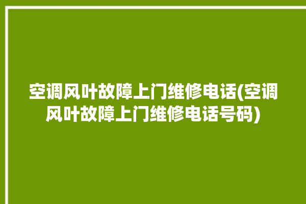 空调风叶故障上门维修电话(空调风叶故障上门维修电话号码)