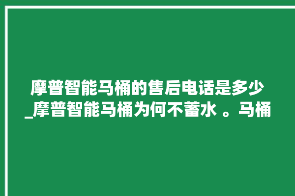 摩普智能马桶的售后电话是多少_摩普智能马桶为何不蓄水 。马桶