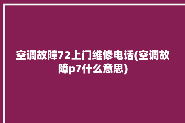 空调故障72上门维修电话(空调故障p7什么意思)