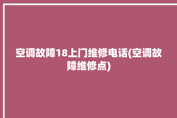 空调故障18上门维修电话(空调故障维修点)