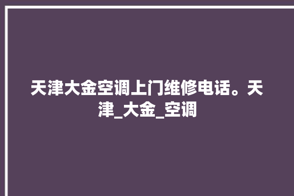 天津大金空调上门维修电话。天津_大金_空调