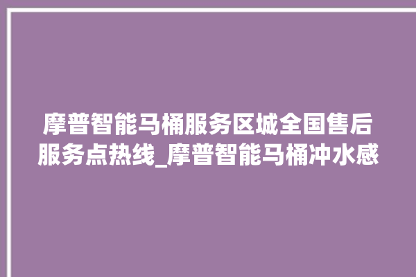 摩普智能马桶服务区城全国售后服务点热线_摩普智能马桶冲水感应怎么调 。马桶