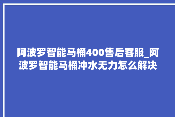 阿波罗智能马桶400售后客服_阿波罗智能马桶冲水无力怎么解决 。阿波罗