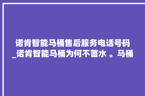 诺肯智能马桶售后服务电话号码_诺肯智能马桶为何不蓄水 。马桶