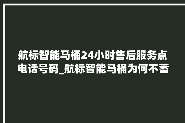 航标智能马桶24小时售后服务点电话号码_航标智能马桶为何不蓄水 。航标