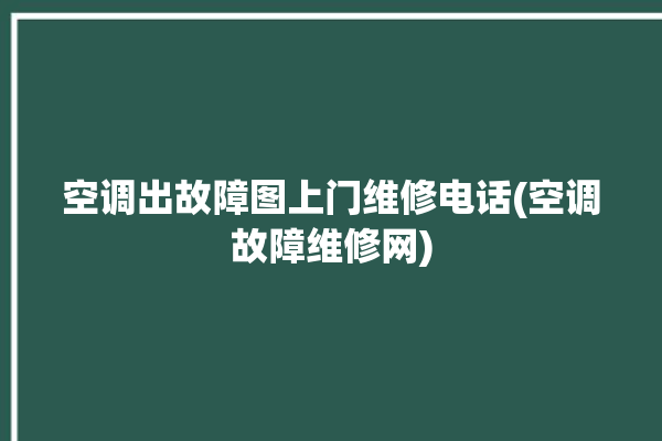 空调出故障图上门维修电话(空调故障维修网)