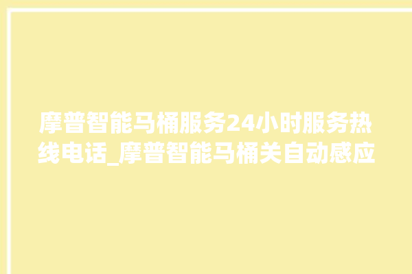 摩普智能马桶服务24小时服务热线电话_摩普智能马桶关自动感应 。马桶