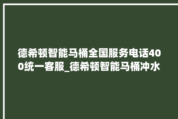 德希顿智能马桶全国服务电话400统一客服_德希顿智能马桶冲水量怎么调节 。马桶