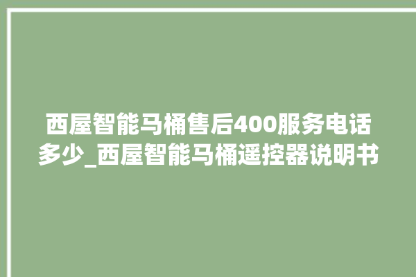 西屋智能马桶售后400服务电话多少_西屋智能马桶遥控器说明书 。马桶