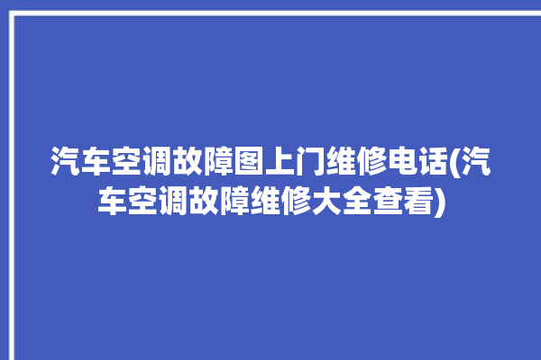 汽车空调故障图上门维修电话(汽车空调故障维修大全查看)