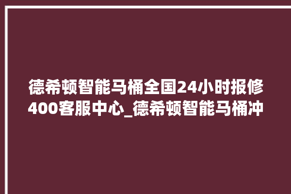 德希顿智能马桶全国24小时报修400客服中心_德希顿智能马桶冲水无力怎么解决 。马桶