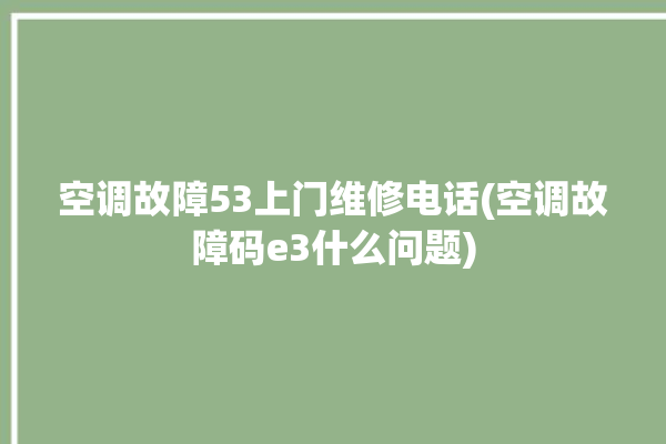 空调故障53上门维修电话(空调故障码e3什么问题)